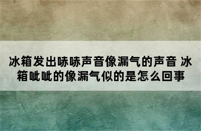 冰箱发出哧哧声音像漏气的声音 冰箱呲呲的像漏气似的是怎么回事